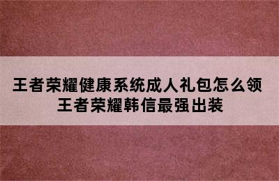 王者荣耀健康系统成人礼包怎么领 王者荣耀韩信最强出装